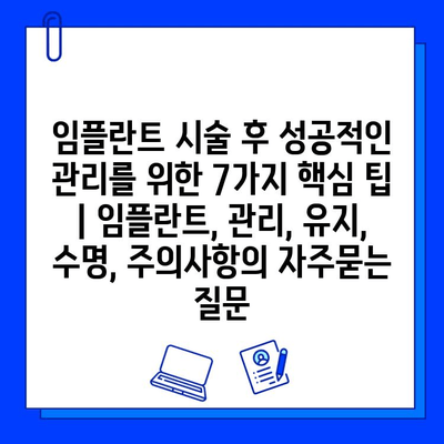 임플란트 시술 후 성공적인 관리를 위한 7가지 핵심 팁 | 임플란트, 관리, 유지, 수명, 주의사항