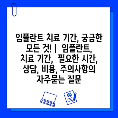 임플란트 치료 기간, 궁금한 모든 것! |  임플란트, 치료 기간,  필요한 시간,  상담, 비용, 주의사항