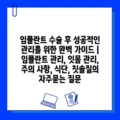 임플란트 수술 후 성공적인 관리를 위한 완벽 가이드 | 임플란트 관리, 잇몸 관리, 주의 사항, 식단, 칫솔질