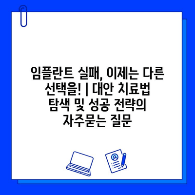 임플란트 실패, 이제는 다른 선택을! | 대안 치료법 탐색 및 성공 전략