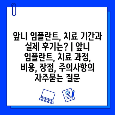 앞니 임플란트, 치료 기간과 실제 후기는? | 앞니 임플란트, 치료 과정, 비용, 장점, 주의사항