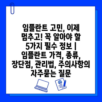 임플란트 고민, 이제 멈추고! 꼭 알아야 할 5가지 필수 정보 | 임플란트 가격, 종류, 장단점, 관리법, 주의사항