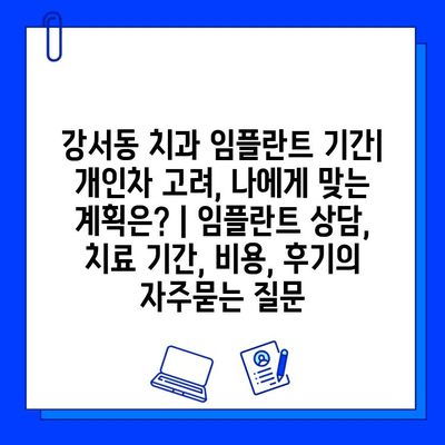 강서동 치과 임플란트 기간| 개인차 고려, 나에게 맞는 계획은? | 임플란트 상담, 치료 기간, 비용, 후기