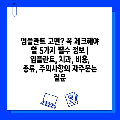 임플란트 고민? 꼭 체크해야 할 5가지 필수 정보 | 임플란트, 치과, 비용, 종류, 주의사항