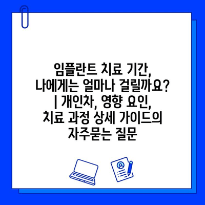 임플란트 치료 기간, 나에게는 얼마나 걸릴까요? | 개인차, 영향 요인, 치료 과정 상세 가이드