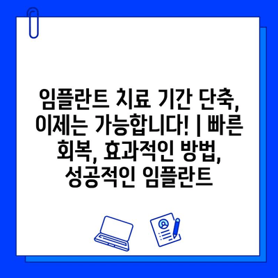 임플란트 치료 기간 단축, 이제는 가능합니다! | 빠른 회복, 효과적인 방법, 성공적인 임플란트