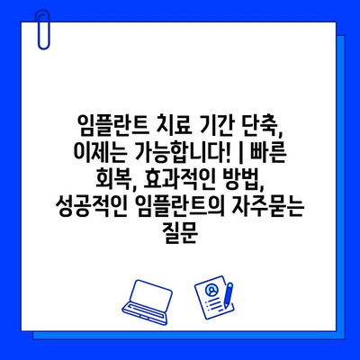 임플란트 치료 기간 단축, 이제는 가능합니다! | 빠른 회복, 효과적인 방법, 성공적인 임플란트