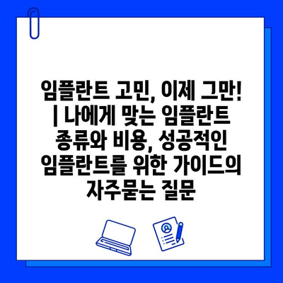 임플란트 고민, 이제 그만! | 나에게 맞는 임플란트 종류와 비용, 성공적인 임플란트를 위한 가이드