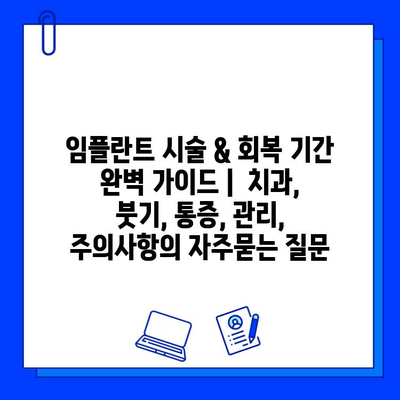 임플란트 시술 & 회복 기간 완벽 가이드 |  치과, 붓기, 통증, 관리, 주의사항