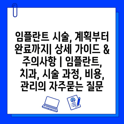 임플란트 시술, 계획부터 완료까지| 상세 가이드 & 주의사항 | 임플란트, 치과, 시술 과정, 비용, 관리