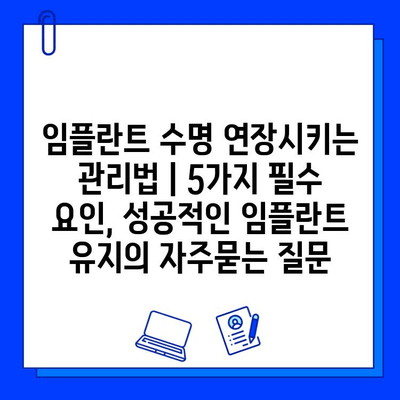 임플란트 수명 연장시키는 관리법 | 5가지 필수 요인, 성공적인 임플란트 유지