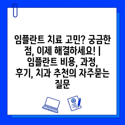 임플란트 치료 고민? 궁금한 점, 이제 해결하세요! | 임플란트 비용, 과정, 후기, 치과 추천