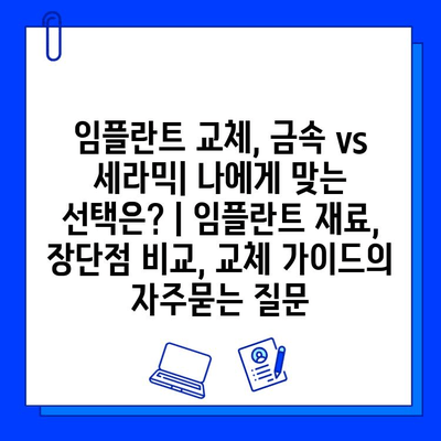 임플란트 교체, 금속 vs 세라믹| 나에게 맞는 선택은? | 임플란트 재료, 장단점 비교, 교체 가이드