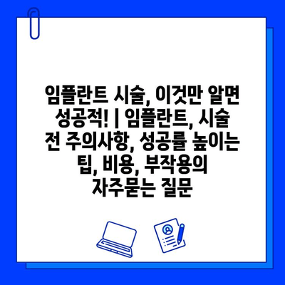 임플란트 시술, 이것만 알면 성공적! | 임플란트, 시술 전 주의사항, 성공률 높이는 팁, 비용, 부작용