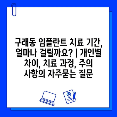 구래동 임플란트 치료 기간, 얼마나 걸릴까요? | 개인별 차이, 치료 과정, 주의 사항