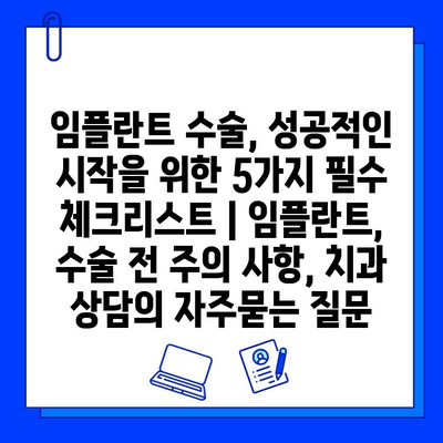 임플란트 수술, 성공적인 시작을 위한 5가지 필수 체크리스트 | 임플란트, 수술 전 주의 사항, 치과 상담