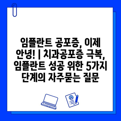 임플란트 공포증, 이제 안녕! | 치과공포증 극복, 임플란트 성공 위한 5가지 단계