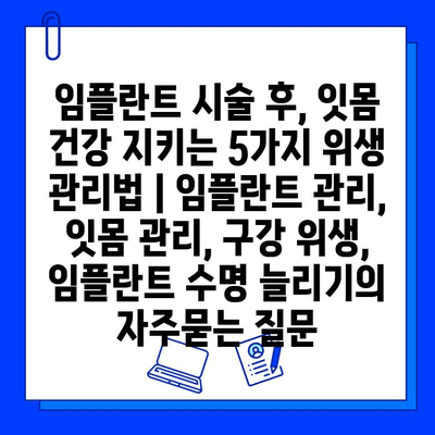 임플란트 시술 후, 잇몸 건강 지키는 5가지 위생 관리법 | 임플란트 관리, 잇몸 관리, 구강 위생, 임플란트 수명 늘리기