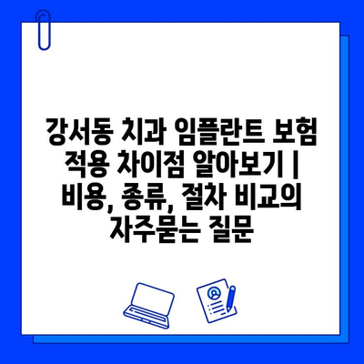 강서동 치과 임플란트 보험 적용 차이점 알아보기 | 비용, 종류, 절차 비교