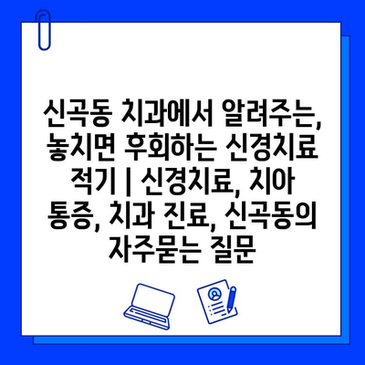 신곡동 치과에서 알려주는, 놓치면 후회하는 신경치료 적기 | 신경치료, 치아 통증, 치과 진료, 신곡동