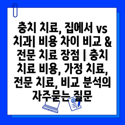 충치 치료, 집에서 vs 치과| 비용 차이 비교 & 전문 치료 장점 | 충치 치료 비용, 가정 치료, 전문 치료, 비교 분석