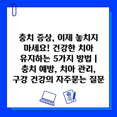 충치 증상, 이제 놓치지 마세요! 건강한 치아 유지하는 5가지 방법 | 충치 예방, 치아 관리, 구강 건강