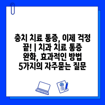 충치 치료 통증, 이제 걱정 끝! | 치과 치료 통증 완화, 효과적인 방법 5가지