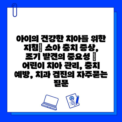 아이의 건강한 치아를 위한 지침| 소아 충치 증상, 조기 발견의 중요성 | 어린이 치아 관리, 충치 예방, 치과 검진