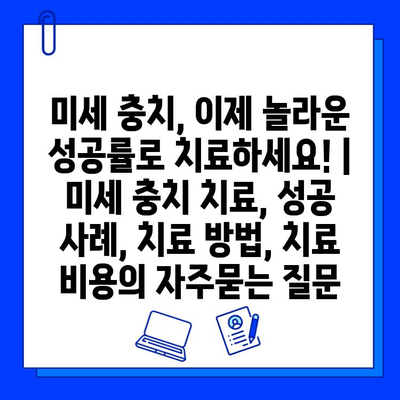 미세 충치, 이제 놀라운 성공률로 치료하세요! | 미세 충치 치료, 성공 사례, 치료 방법, 치료 비용