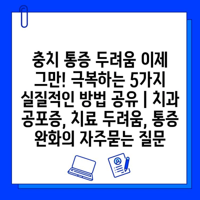 충치 통증 두려움 이제 그만! 극복하는 5가지 실질적인 방법 공유 | 치과 공포증, 치료 두려움, 통증 완화