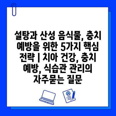 설탕과 산성 음식물, 충치 예방을 위한 5가지 핵심 전략 | 치아 건강, 충치 예방, 식습관 관리