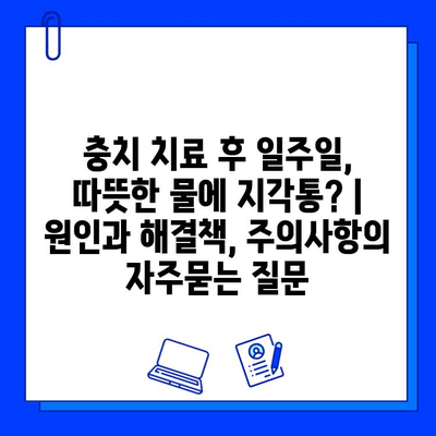 충치 치료 후 일주일, 따뜻한 물에 지각통? | 원인과 해결책, 주의사항