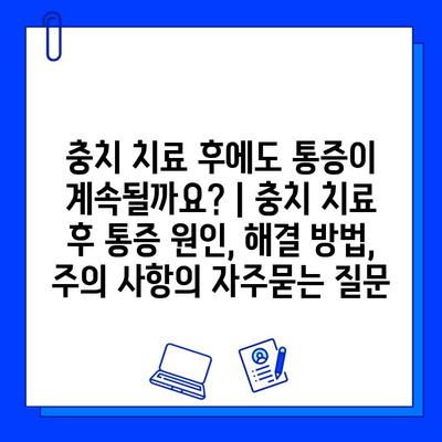 충치 치료 후에도 통증이 계속될까요? | 충치 치료 후 통증 원인, 해결 방법, 주의 사항