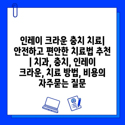 인레이 크라운 충치 치료| 안전하고 편안한 치료법 추천 | 치과, 충치, 인레이 크라운, 치료 방법, 비용