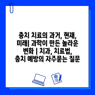 충치 치료의 과거, 현재, 미래| 과학이 만든 놀라운 변화 | 치과, 치료법, 충치 예방