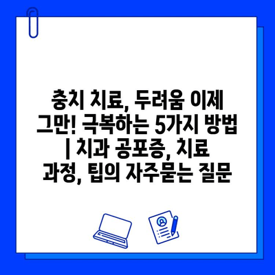 충치 치료, 두려움 이제 그만! 극복하는 5가지 방법 | 치과 공포증, 치료 과정, 팁