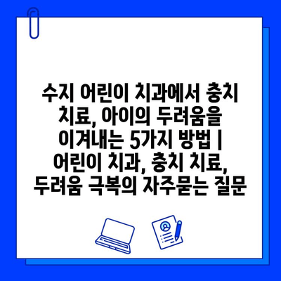 수지 어린이 치과에서 충치 치료, 아이의 두려움을 이겨내는 5가지 방법 | 어린이 치과, 충치 치료, 두려움 극복