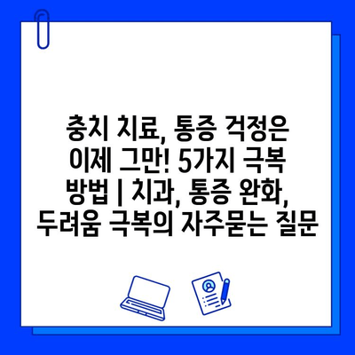 충치 치료, 통증 걱정은 이제 그만! 5가지 극복 방법 | 치과, 통증 완화, 두려움 극복