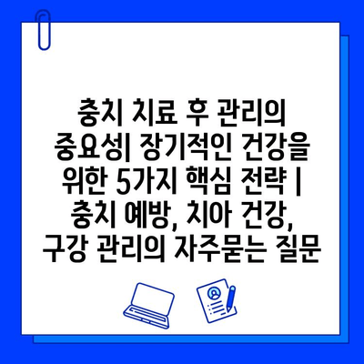 충치 치료 후 관리의 중요성| 장기적인 건강을 위한 5가지 핵심 전략 | 충치 예방, 치아 건강, 구강 관리