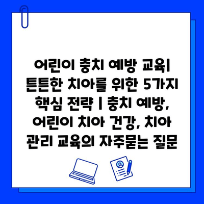 어린이 충치 예방 교육| 튼튼한 치아를 위한 5가지 핵심 전략 | 충치 예방, 어린이 치아 건강, 치아 관리 교육