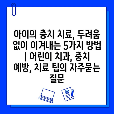 아이의 충치 치료, 두려움 없이 이겨내는 5가지 방법 | 어린이 치과, 충치 예방, 치료 팁