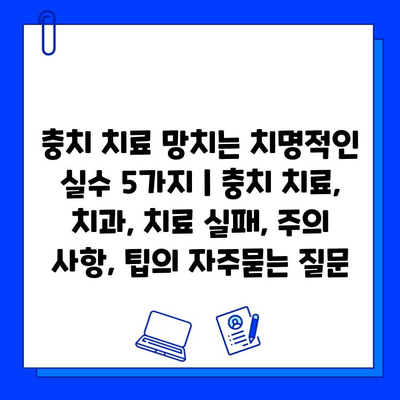 충치 치료 망치는 치명적인 실수 5가지 | 충치 치료, 치과, 치료 실패, 주의 사항, 팁