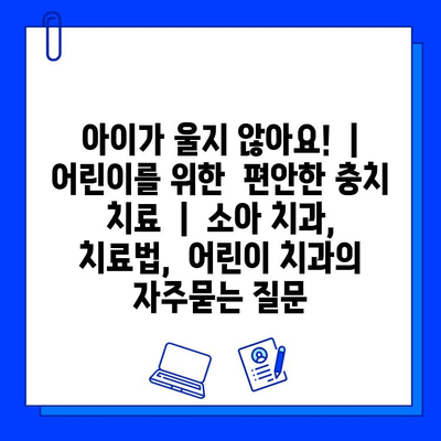 아이가 울지 않아요!  |  어린이를 위한  편안한 충치 치료  |  소아 치과,  치료법,  어린이 치과