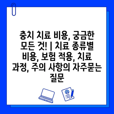 충치 치료 비용, 궁금한 모든 것! | 치료 종류별 비용, 보험 적용, 치료 과정, 주의 사항