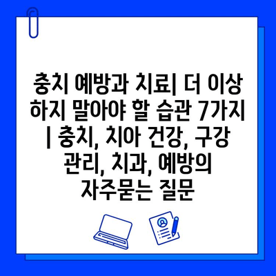 충치 예방과 치료| 더 이상 하지 말아야 할 습관 7가지 | 충치, 치아 건강, 구강 관리, 치과, 예방