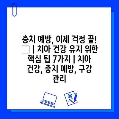 충치 예방, 이제 걱정 끝! 🦷  | 치아 건강 유지 위한 핵심 팁 7가지 | 치아 건강, 충치 예방, 구강 관리