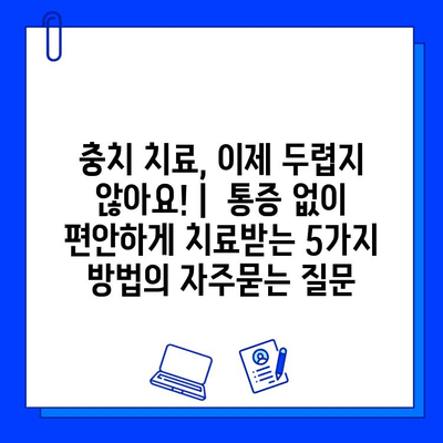 충치 치료, 이제 두렵지 않아요! |  통증 없이 편안하게 치료받는 5가지 방법