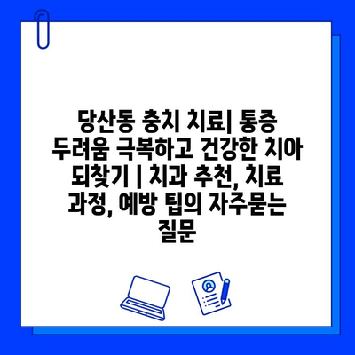 당산동 충치 치료| 통증 두려움 극복하고 건강한 치아 되찾기 | 치과 추천, 치료 과정, 예방 팁