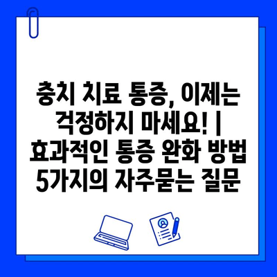 충치 치료 통증, 이제는 걱정하지 마세요! | 효과적인 통증 완화 방법 5가지