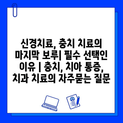 신경치료, 충치 치료의 마지막 보루| 필수 선택인 이유 | 충치, 치아 통증, 치과 치료